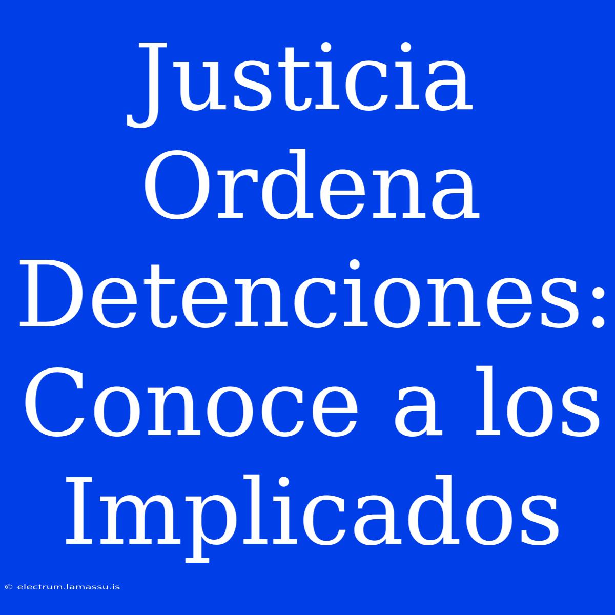 Justicia Ordena Detenciones: Conoce A Los Implicados