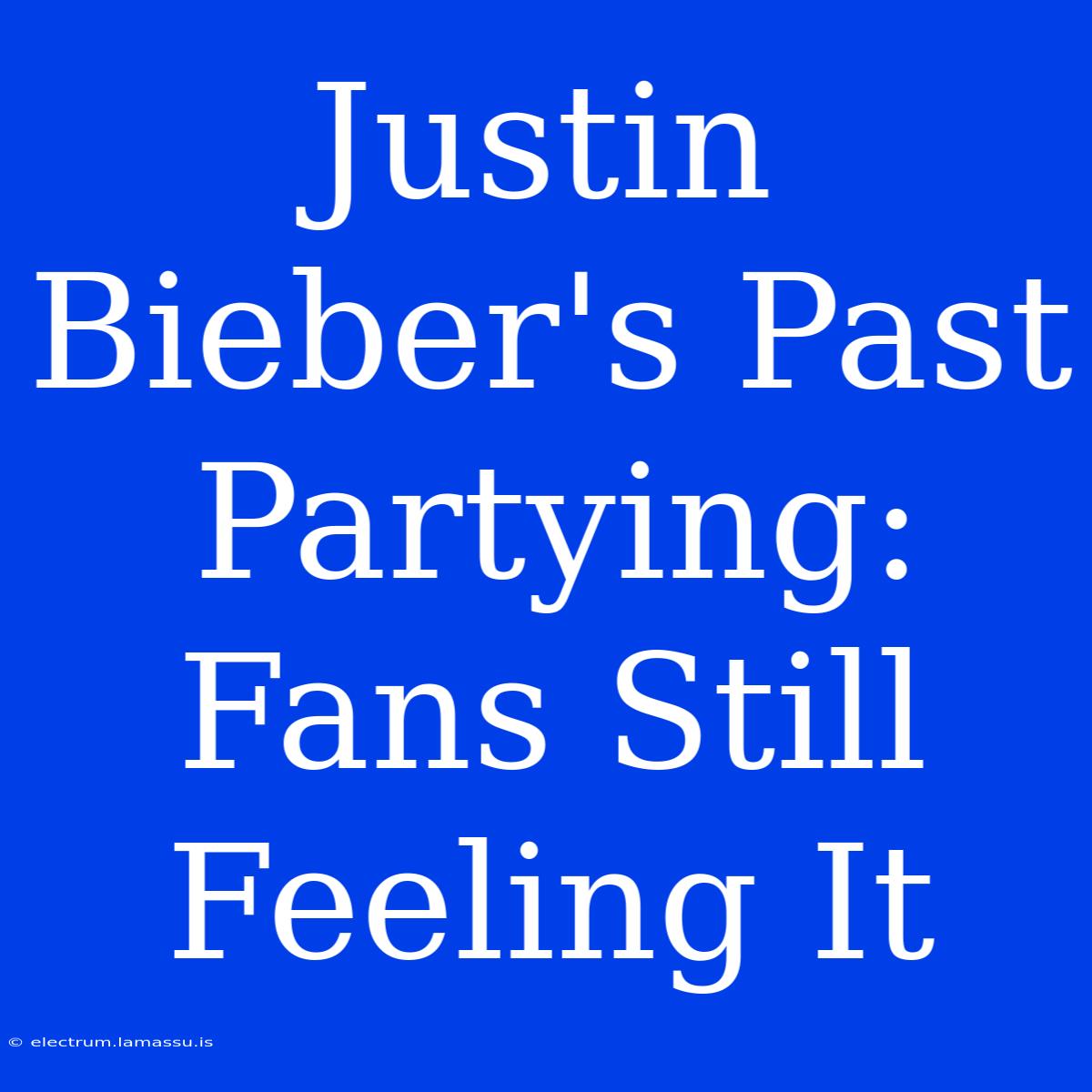 Justin Bieber's Past Partying: Fans Still Feeling It 