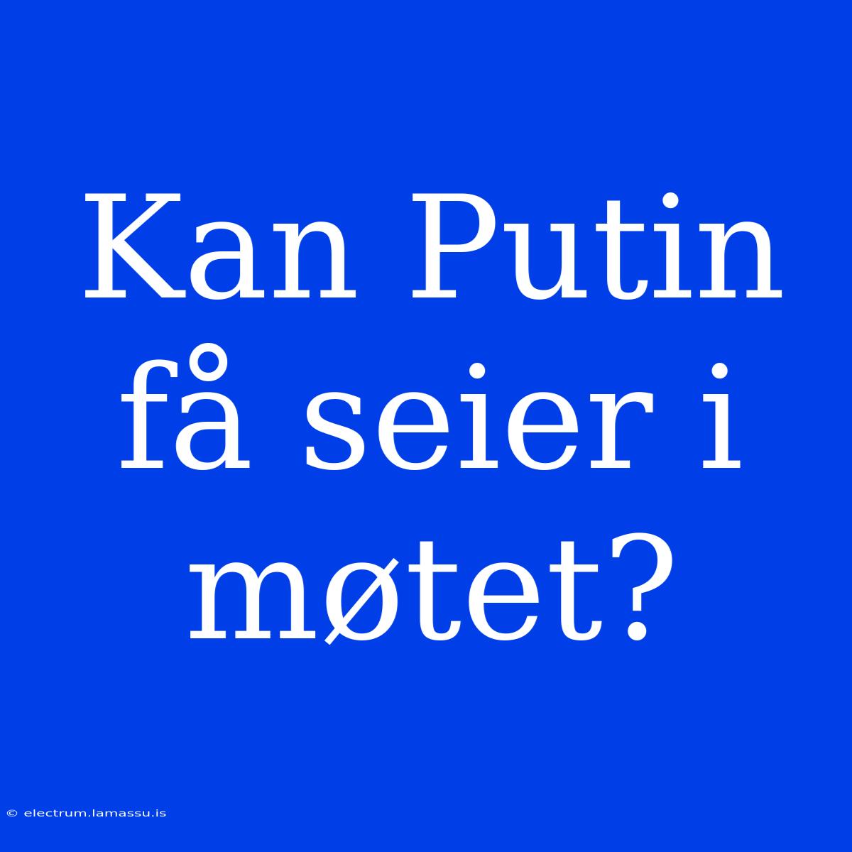 Kan Putin Få Seier I Møtet?