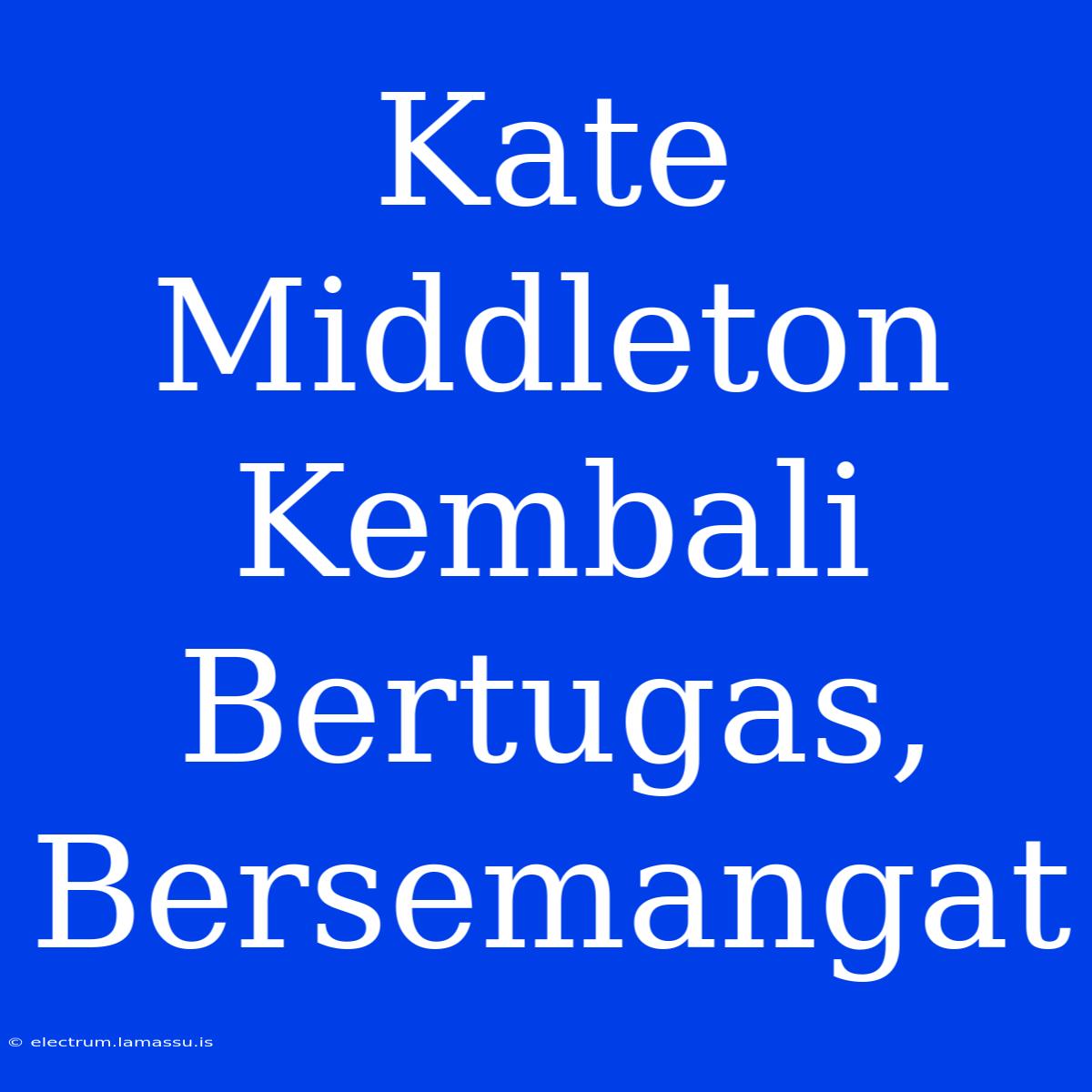 Kate Middleton Kembali Bertugas, Bersemangat 