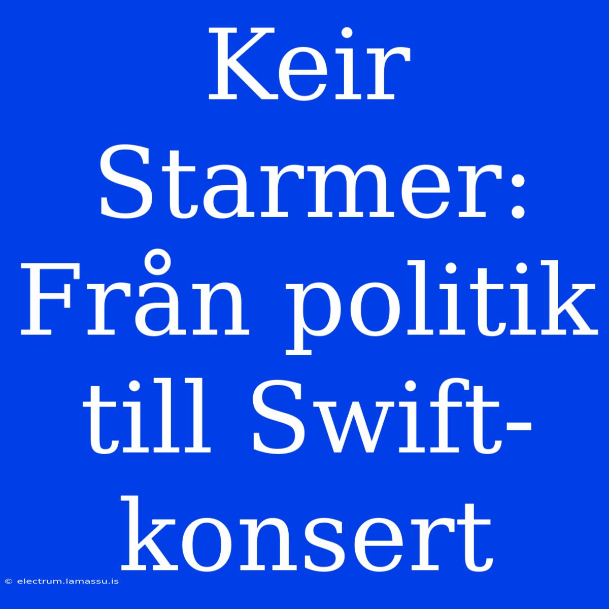 Keir Starmer: Från Politik Till Swift-konsert