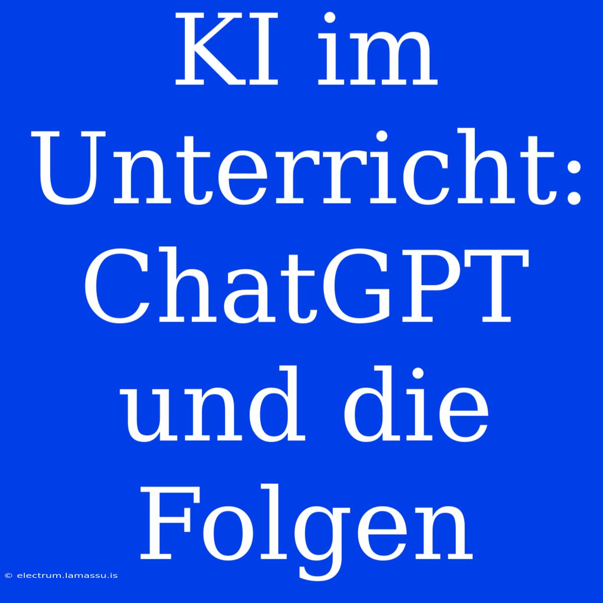 KI Im Unterricht: ChatGPT Und Die Folgen