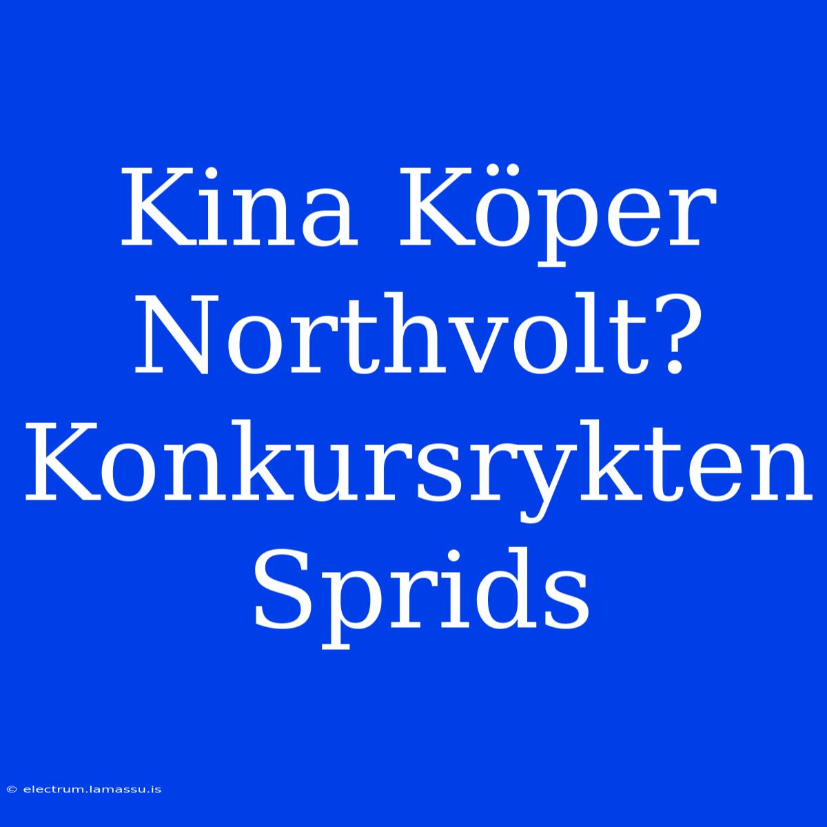 Kina Köper Northvolt? Konkursrykten Sprids