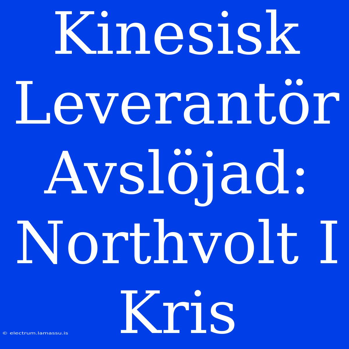 Kinesisk Leverantör Avslöjad: Northvolt I Kris