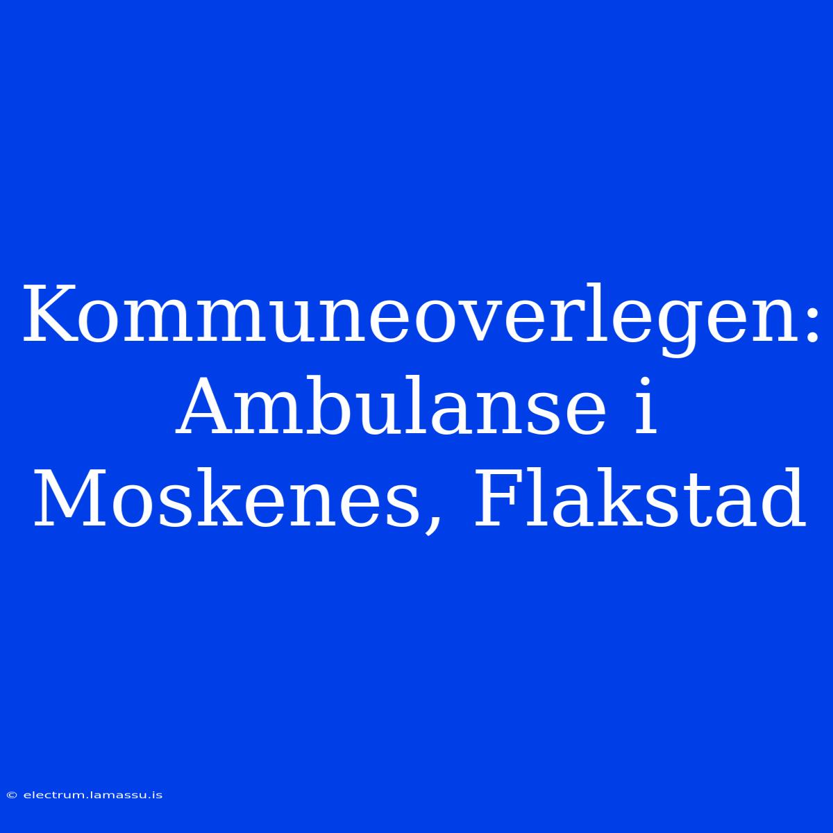 Kommuneoverlegen: Ambulanse I Moskenes, Flakstad 