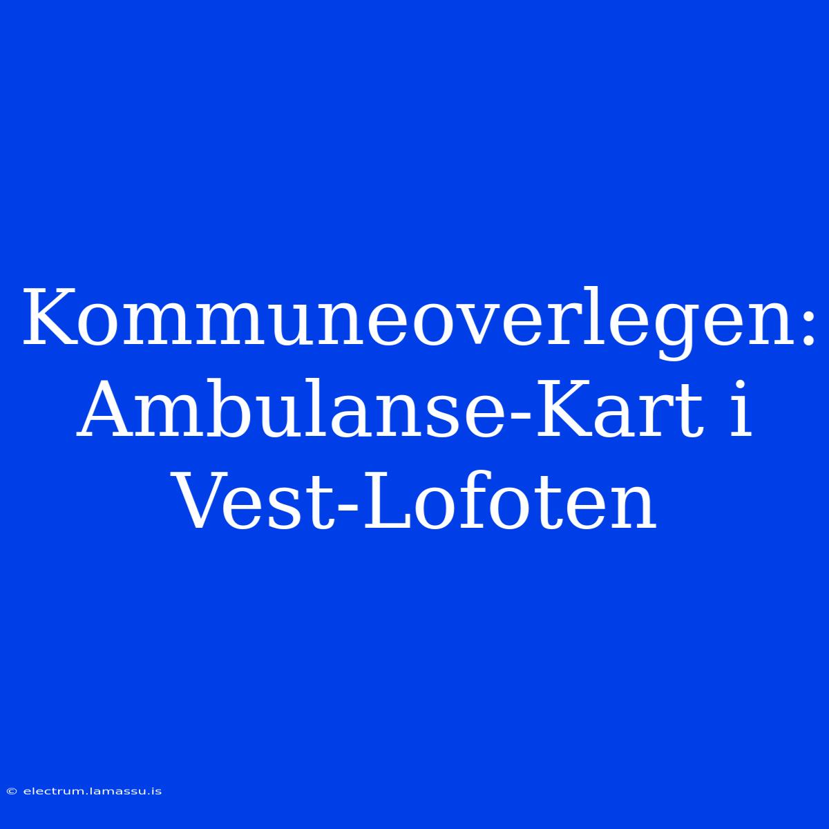 Kommuneoverlegen: Ambulanse-Kart I Vest-Lofoten