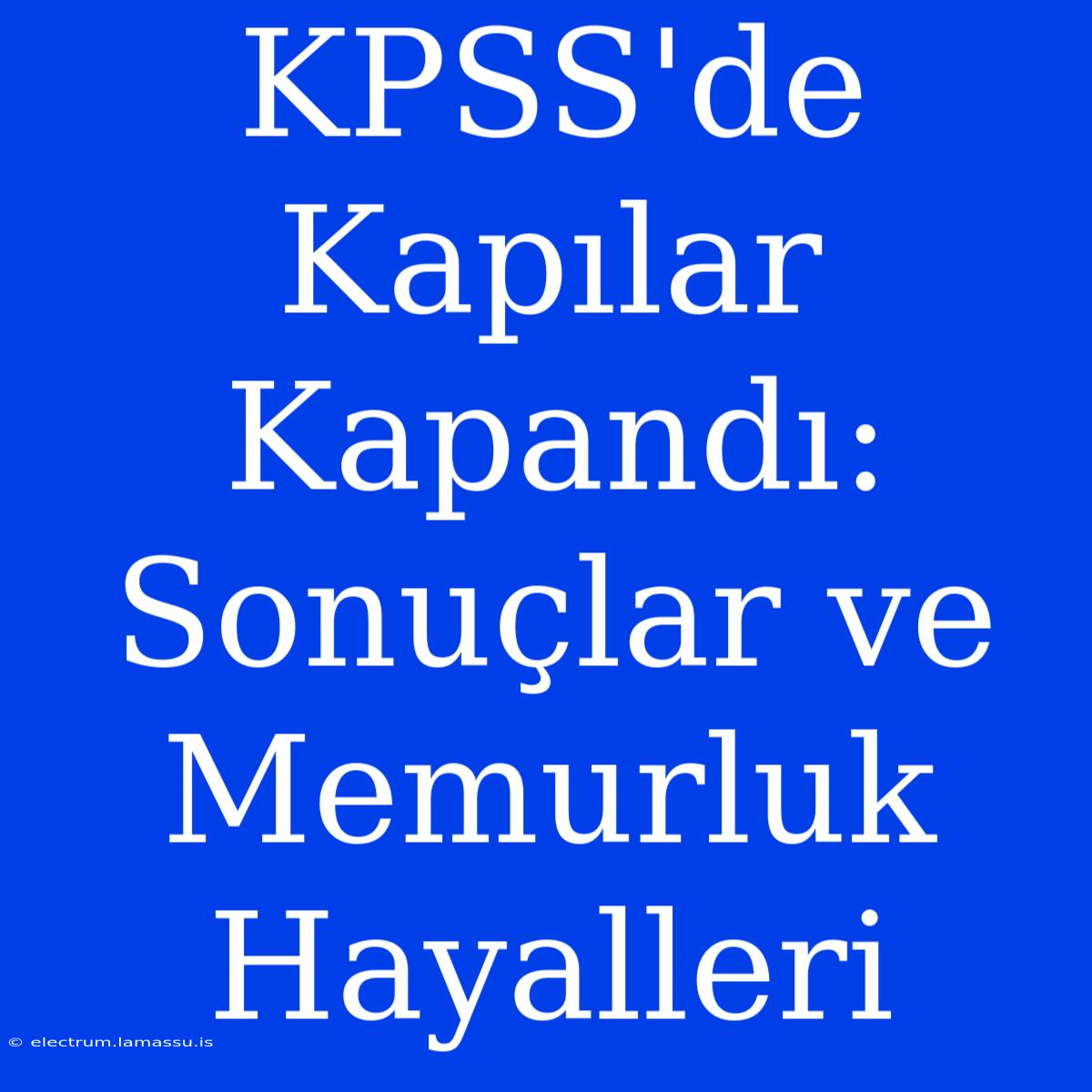 KPSS'de Kapılar Kapandı: Sonuçlar Ve Memurluk Hayalleri