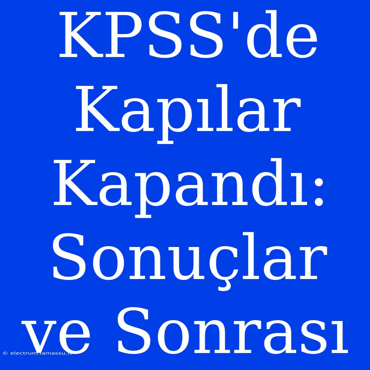 KPSS'de Kapılar Kapandı: Sonuçlar Ve Sonrası