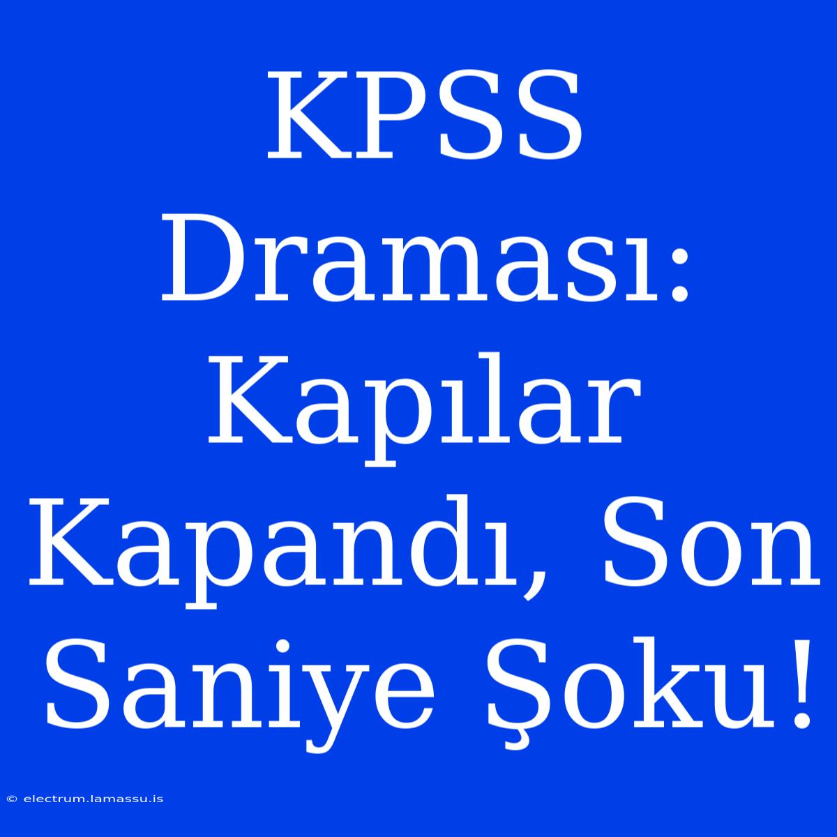 KPSS Draması: Kapılar Kapandı, Son Saniye Şoku!