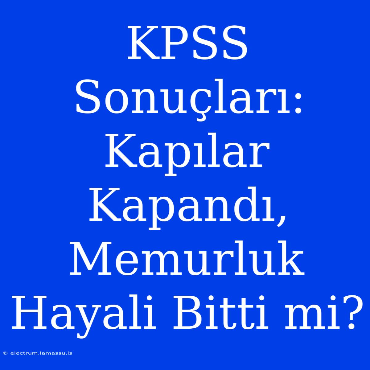 KPSS Sonuçları: Kapılar Kapandı, Memurluk Hayali Bitti Mi?