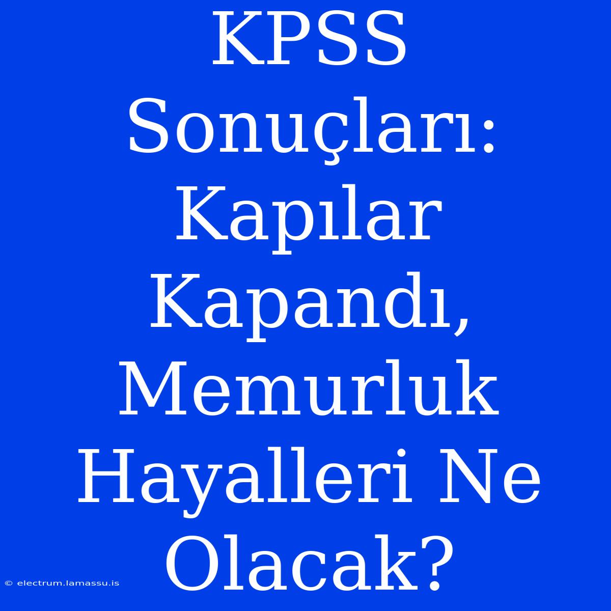 KPSS Sonuçları: Kapılar Kapandı, Memurluk Hayalleri Ne Olacak?