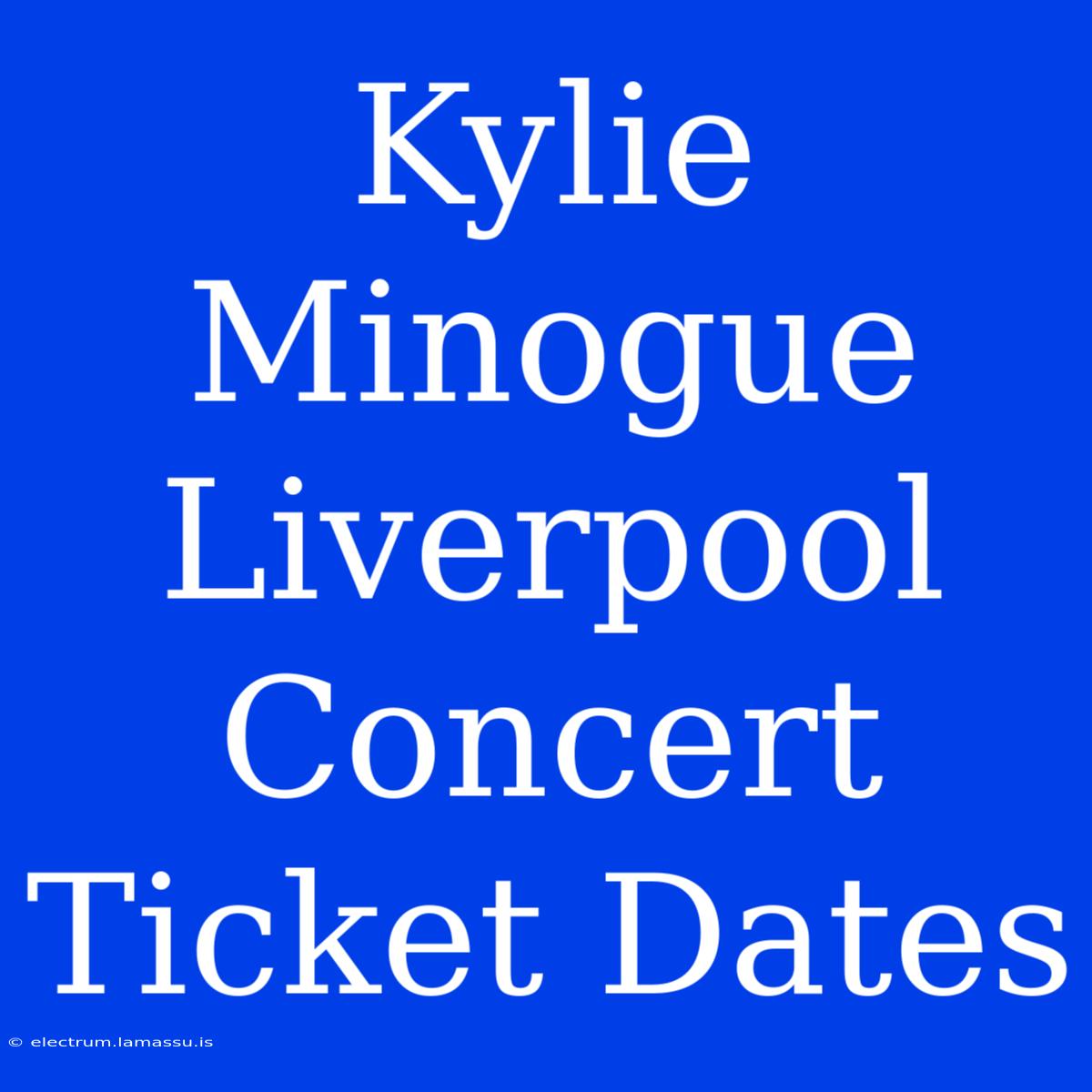 Kylie Minogue Liverpool Concert Ticket Dates