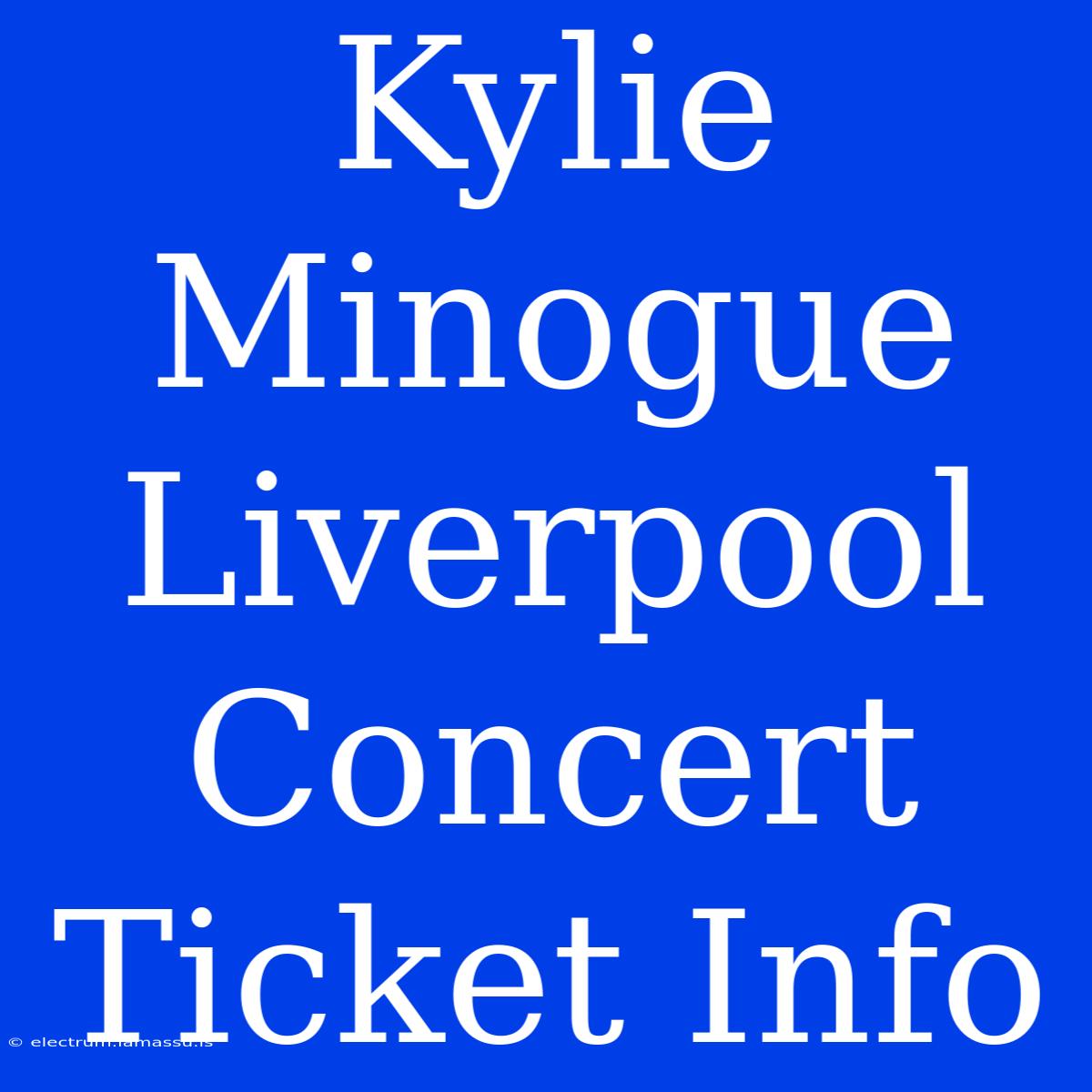 Kylie Minogue Liverpool Concert Ticket Info