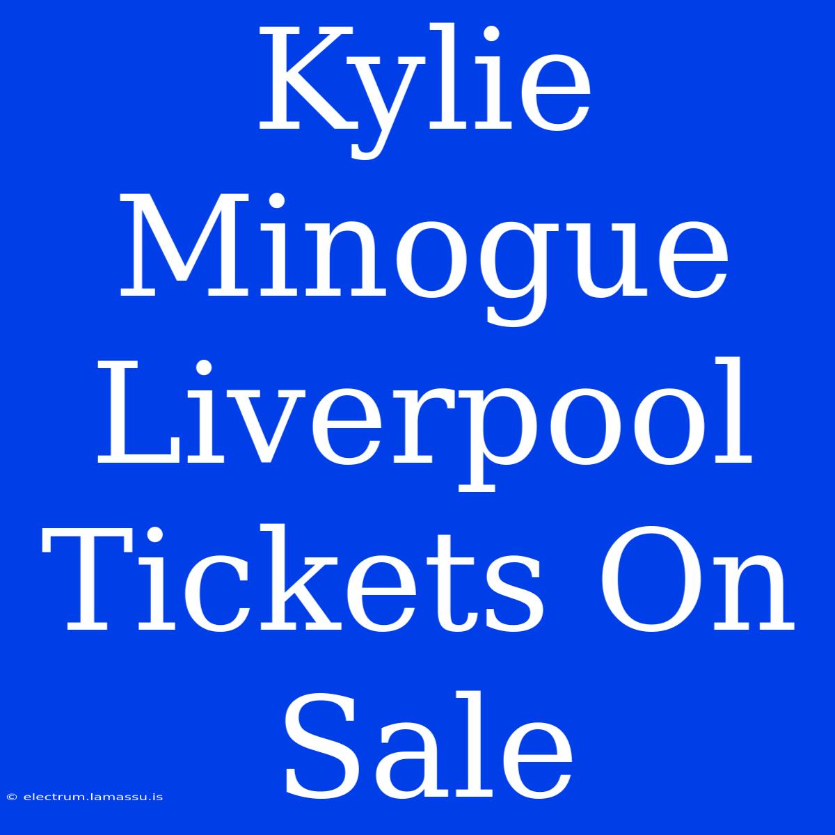 Kylie Minogue Liverpool Tickets On Sale