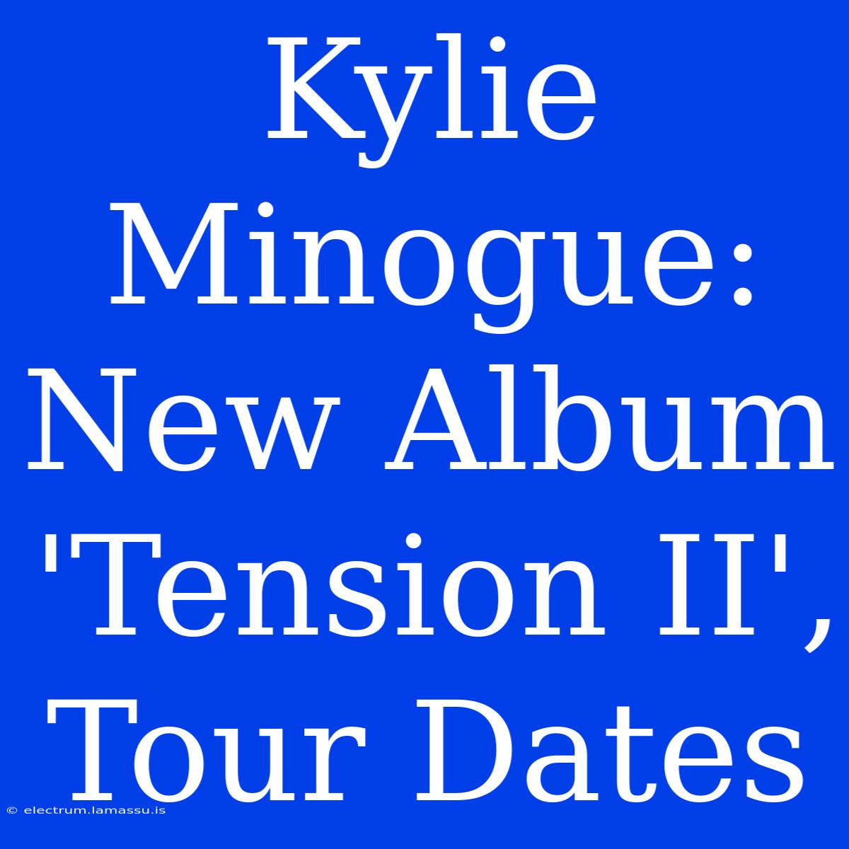 Kylie Minogue: New Album 'Tension II', Tour Dates