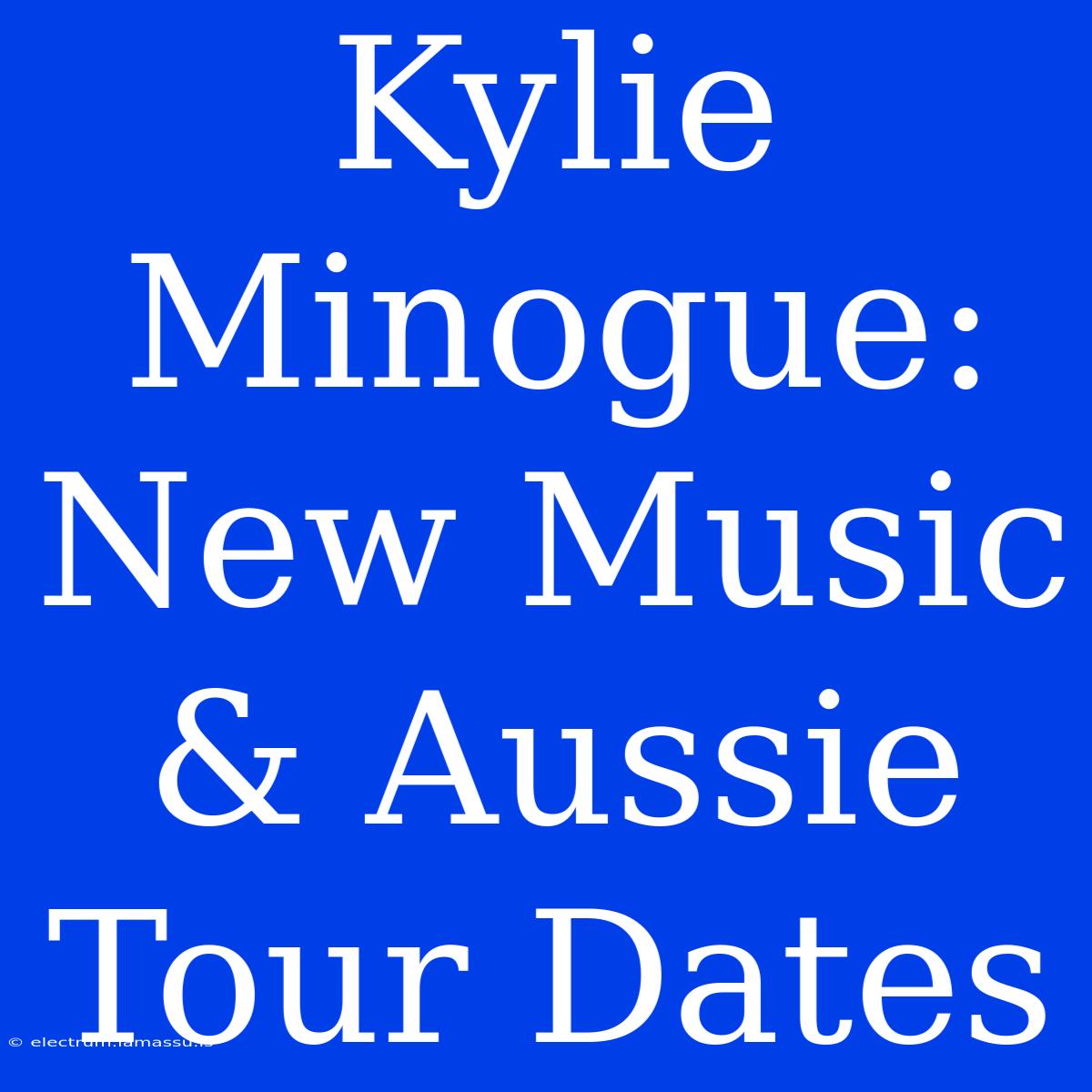 Kylie Minogue: New Music & Aussie Tour Dates