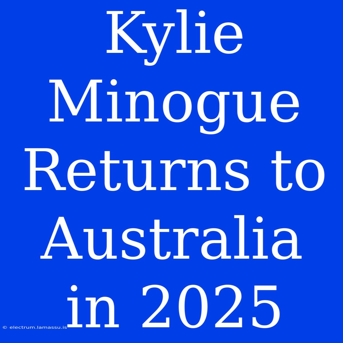 Kylie Minogue Returns To Australia In 2025