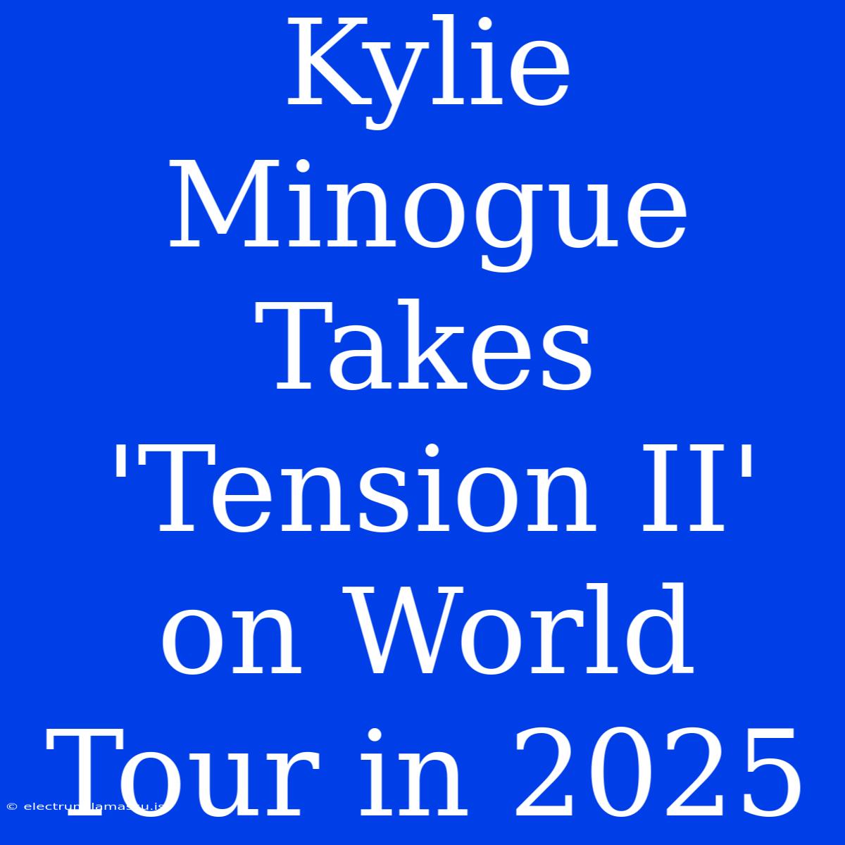 Kylie Minogue Takes 'Tension II' On World Tour In 2025 