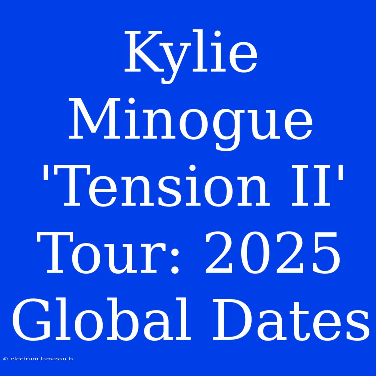 Kylie Minogue 'Tension II' Tour: 2025 Global Dates