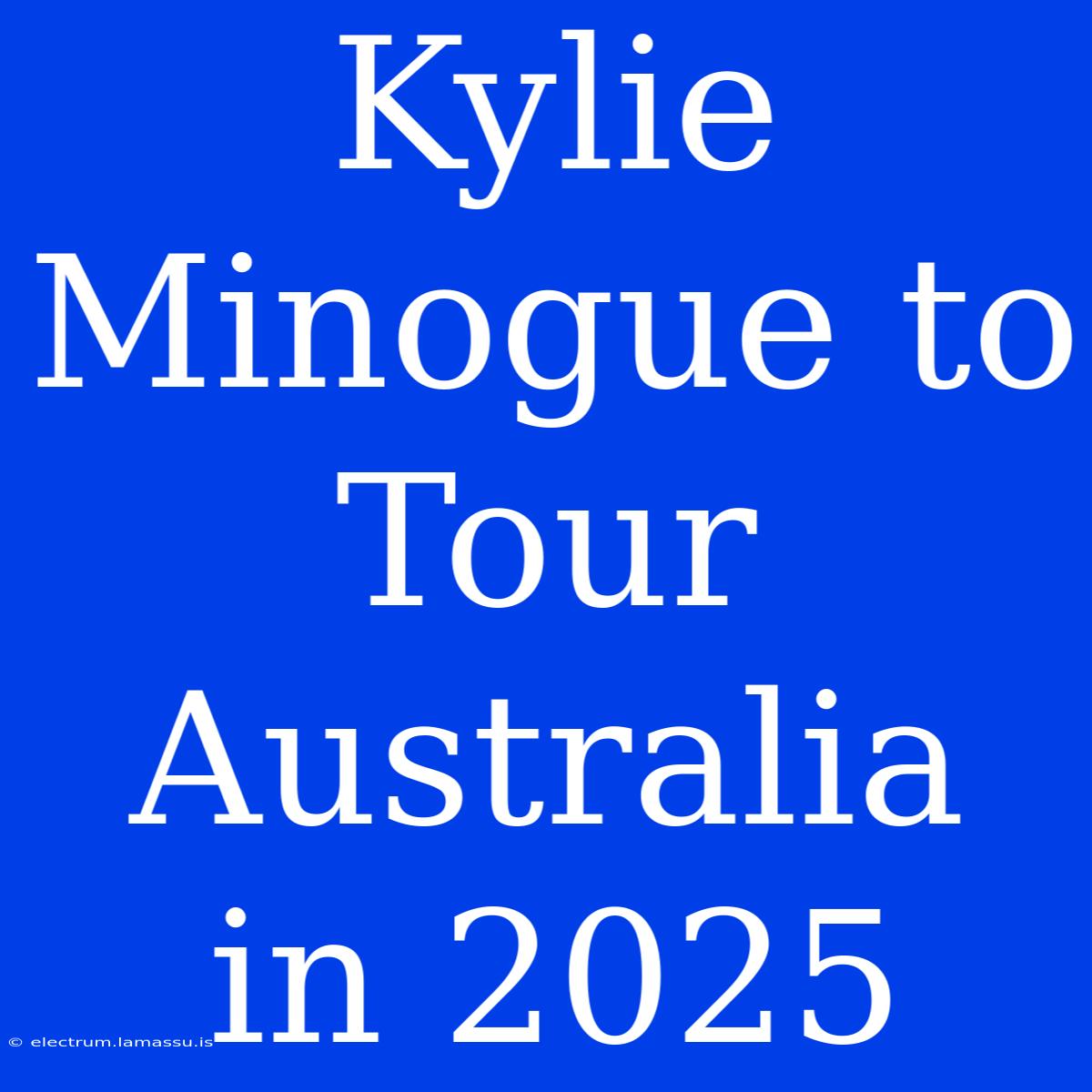 Kylie Minogue To Tour Australia In 2025