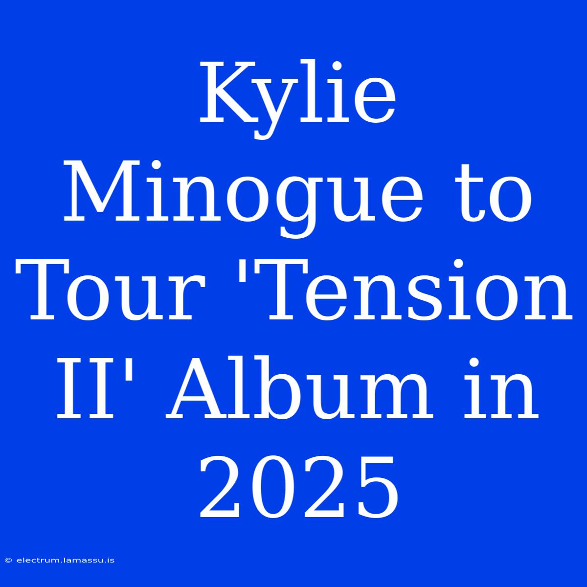 Kylie Minogue To Tour 'Tension II' Album In 2025