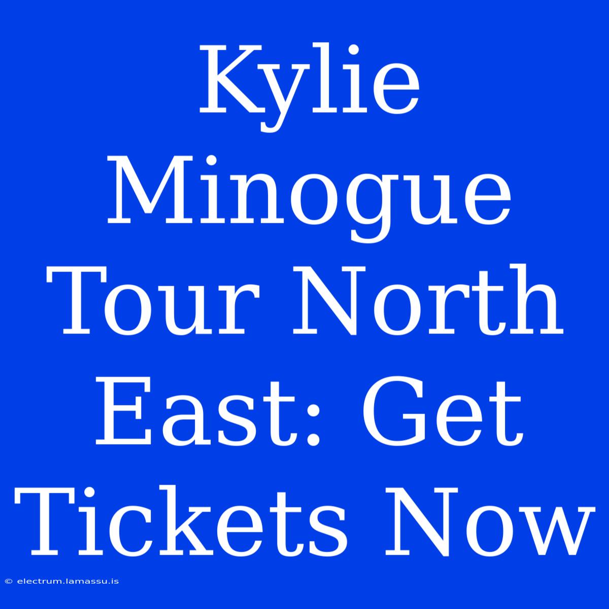 Kylie Minogue Tour North East: Get Tickets Now