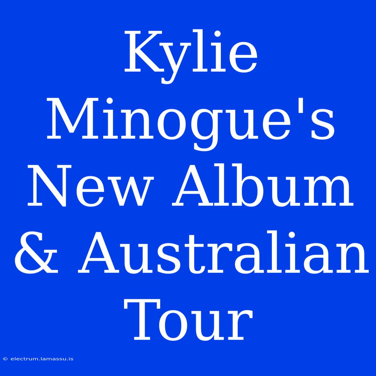 Kylie Minogue's New Album & Australian Tour