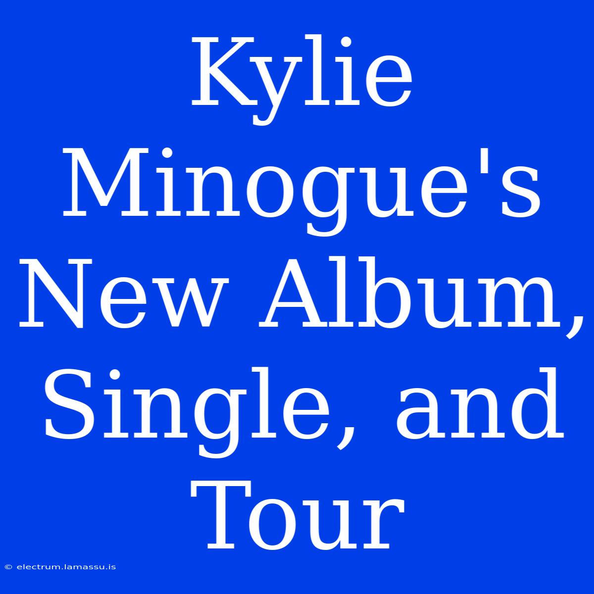 Kylie Minogue's New Album, Single, And Tour