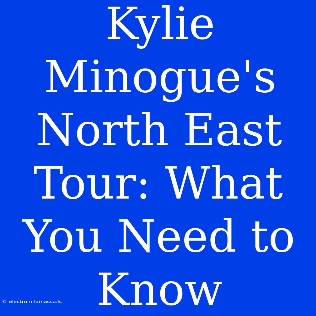 Kylie Minogue's North East Tour: What You Need To Know