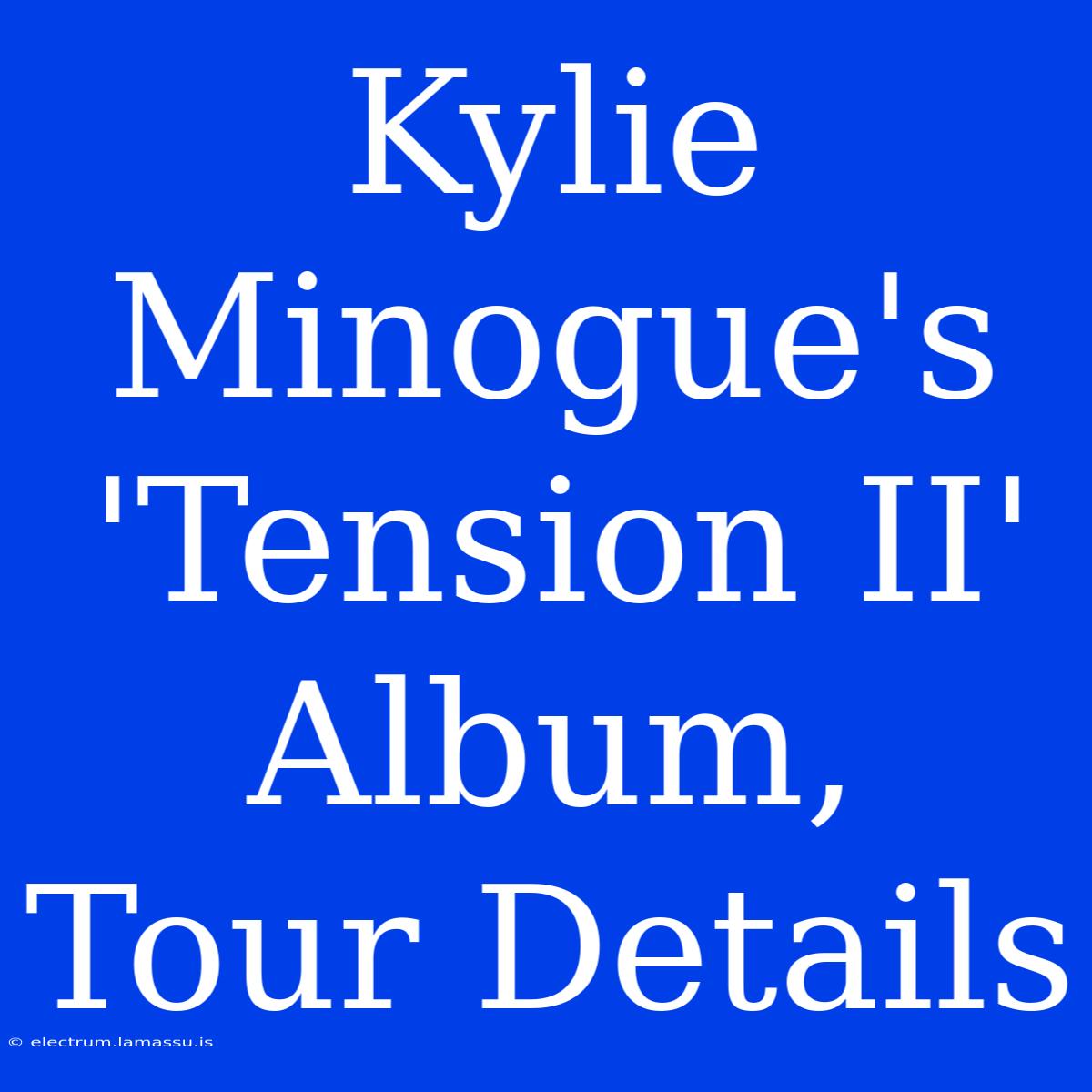 Kylie Minogue's 'Tension II' Album, Tour Details