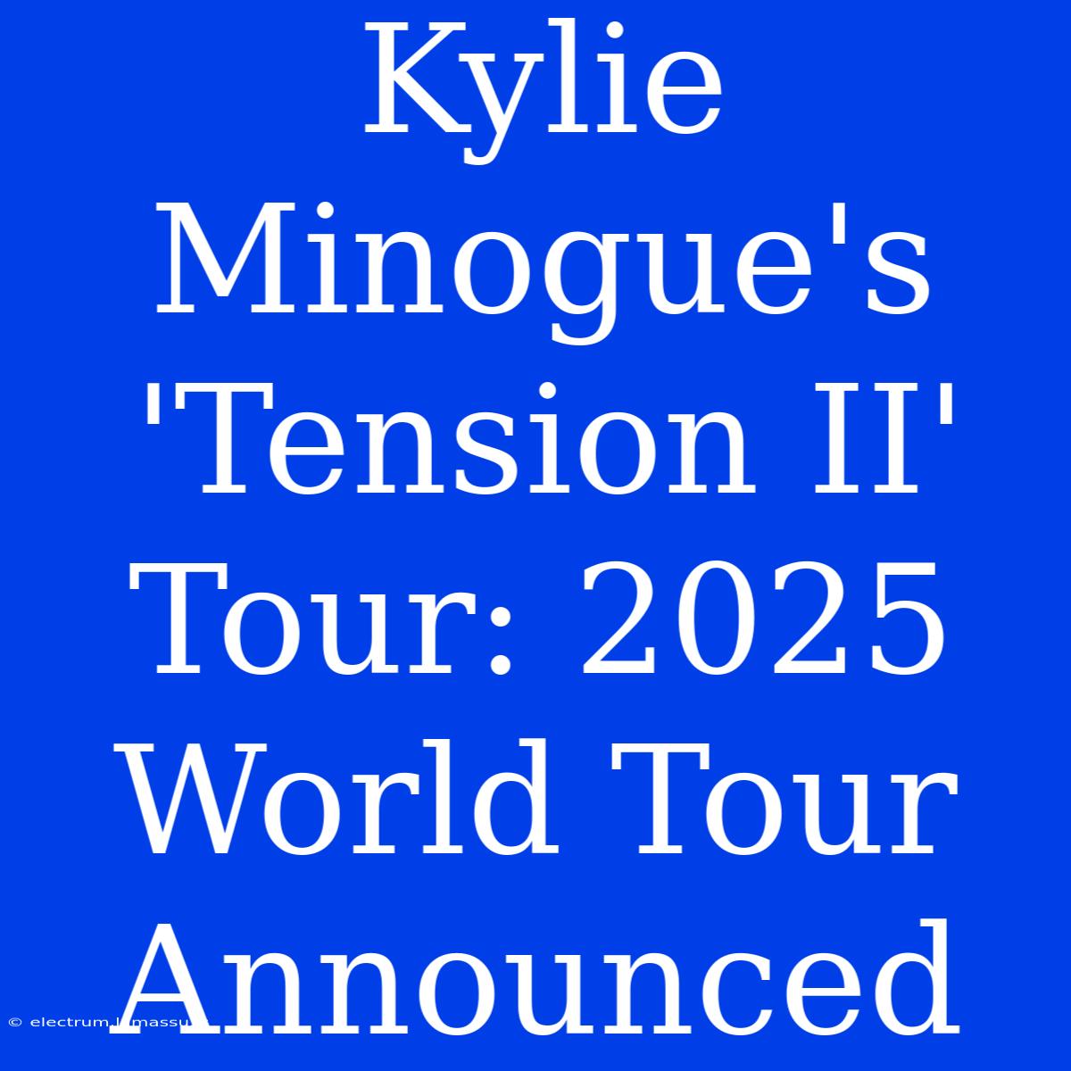 Kylie Minogue's 'Tension II' Tour: 2025 World Tour Announced