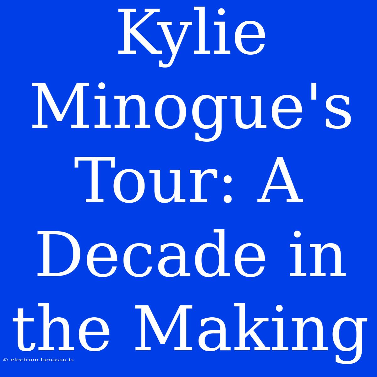 Kylie Minogue's Tour: A Decade In The Making