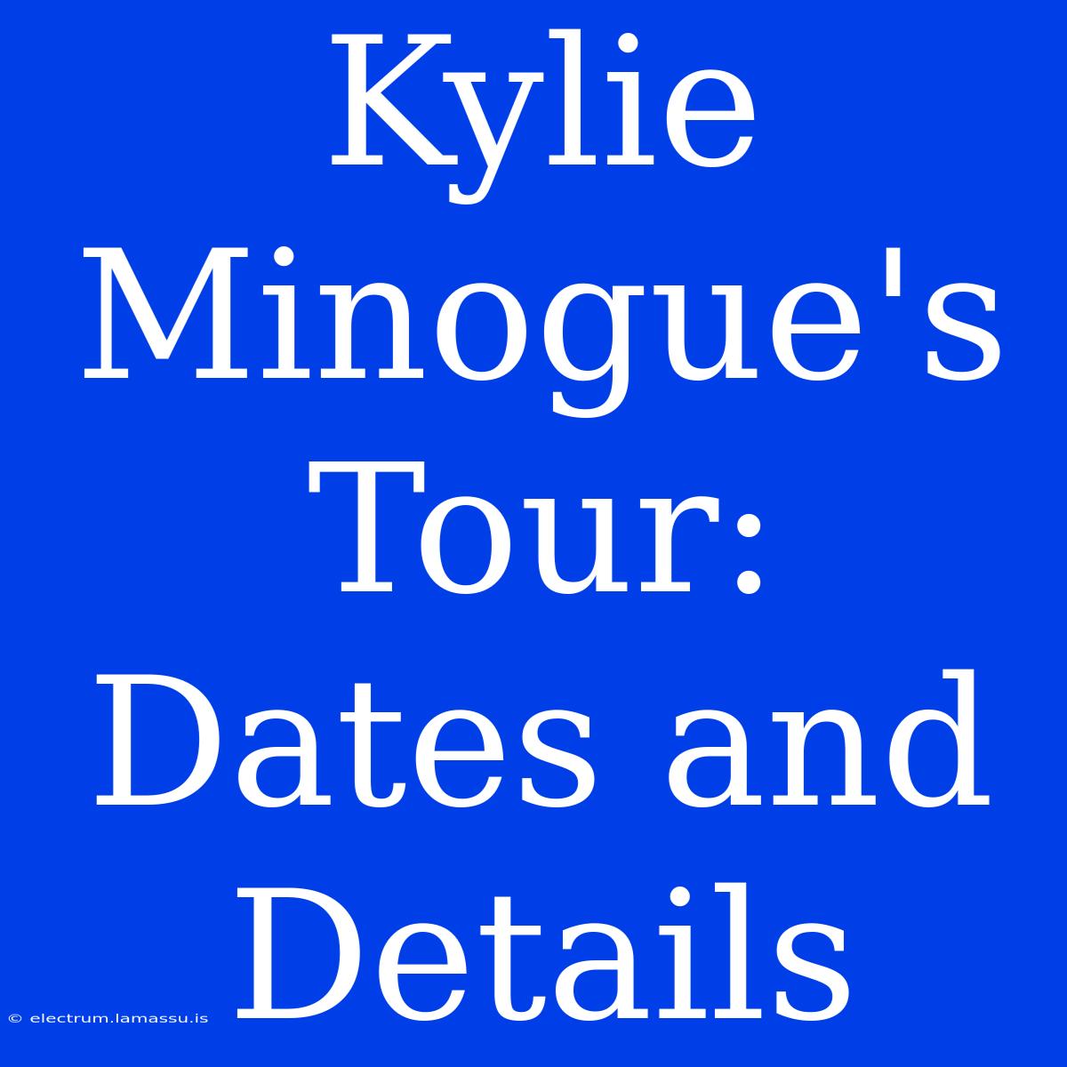 Kylie Minogue's Tour: Dates And Details 