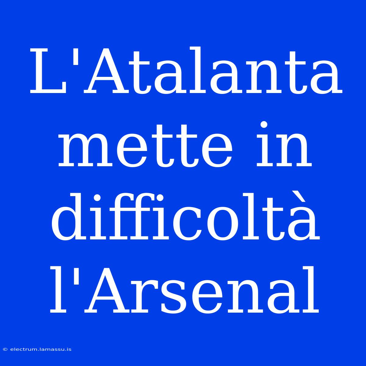 L'Atalanta Mette In Difficoltà L'Arsenal