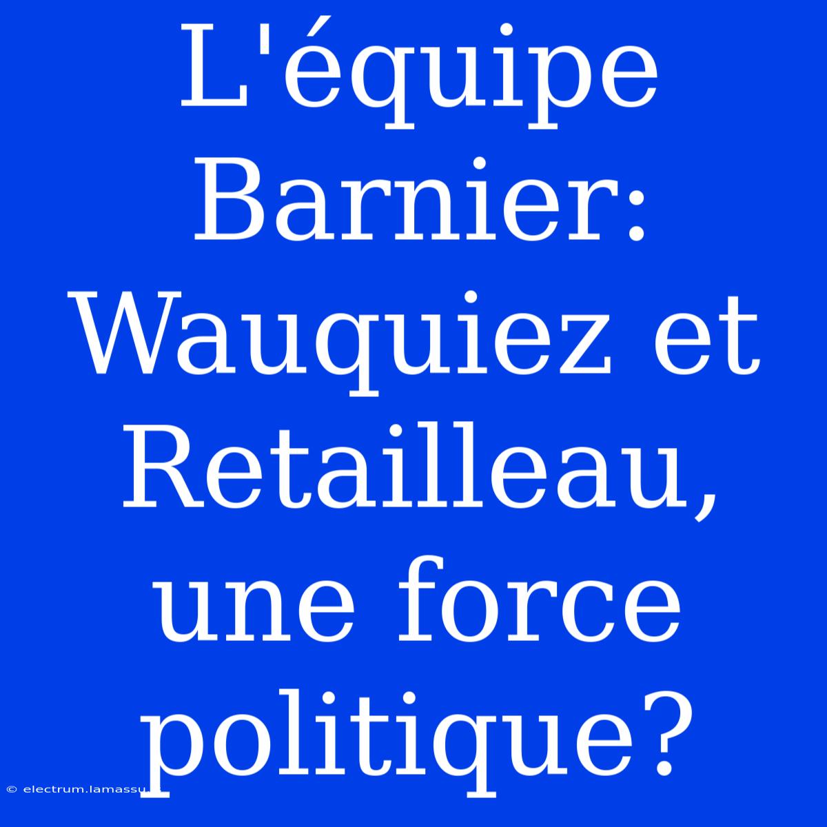 L'équipe Barnier: Wauquiez Et Retailleau, Une Force Politique?