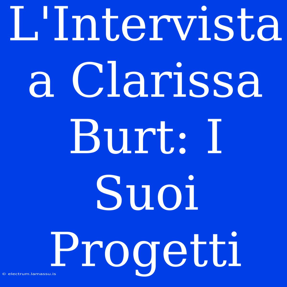 L'Intervista A Clarissa Burt: I Suoi Progetti