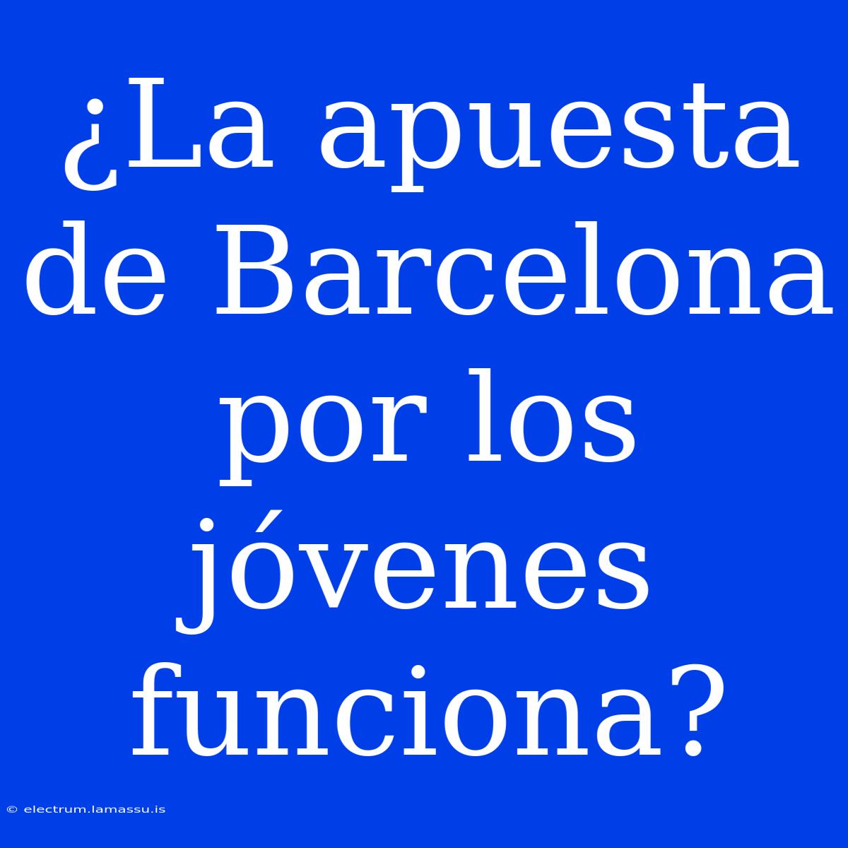 ¿La Apuesta De Barcelona Por Los Jóvenes Funciona?