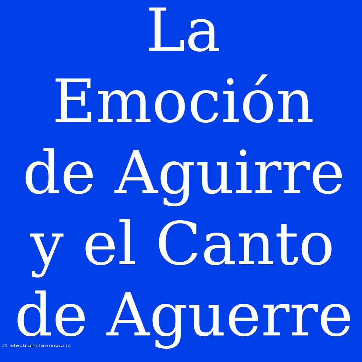 La Emoción De Aguirre Y El Canto De Aguerre 