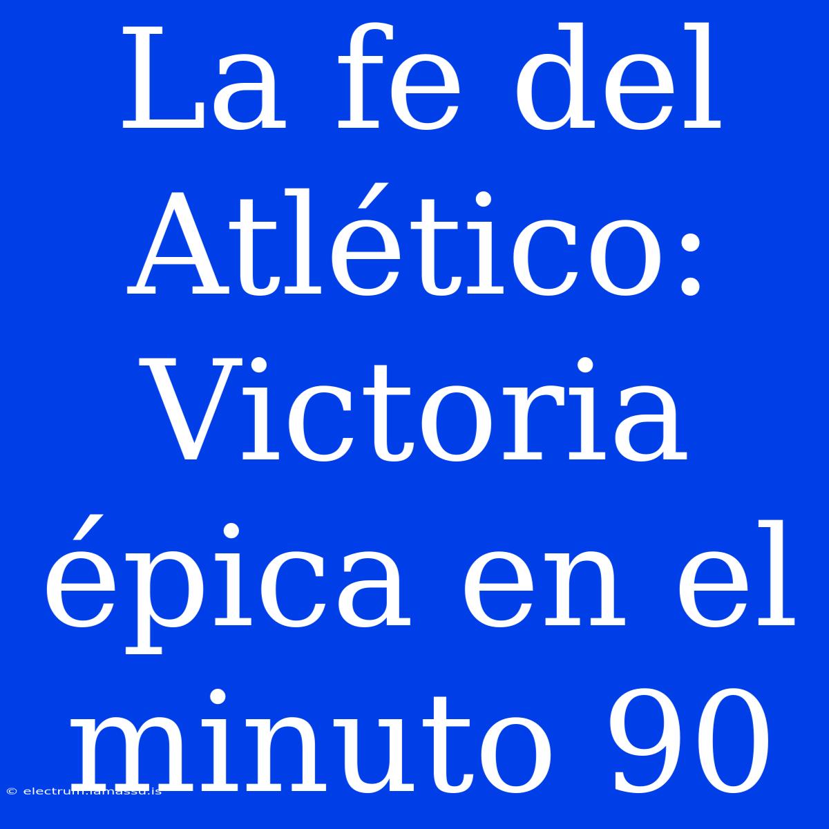 La Fe Del Atlético: Victoria Épica En El Minuto 90