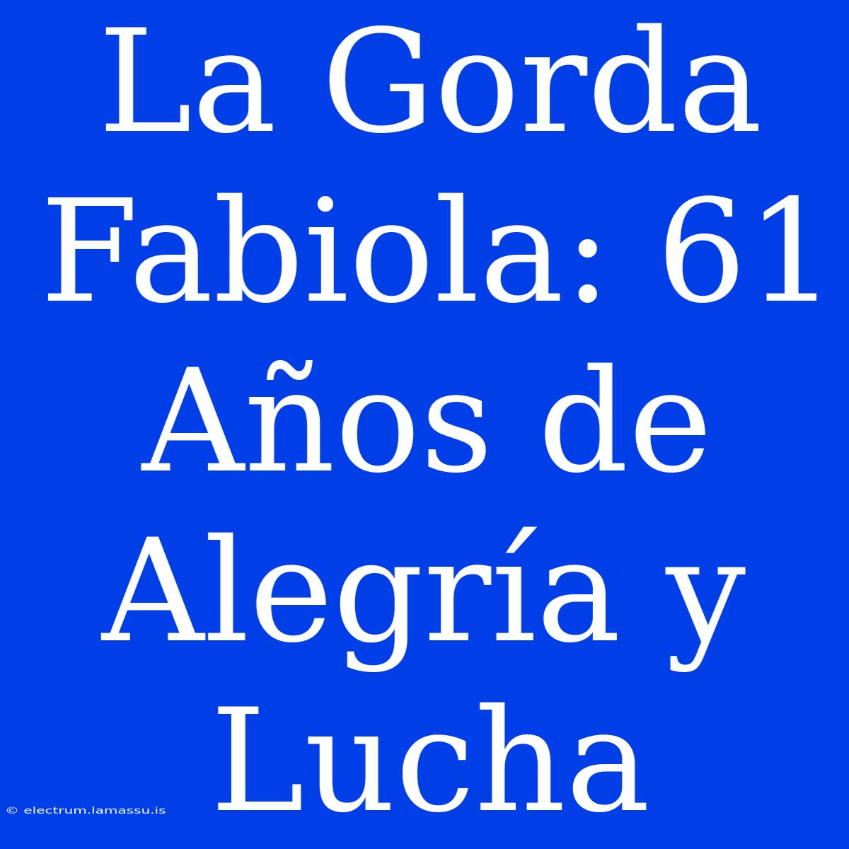 La Gorda Fabiola: 61 Años De Alegría Y Lucha