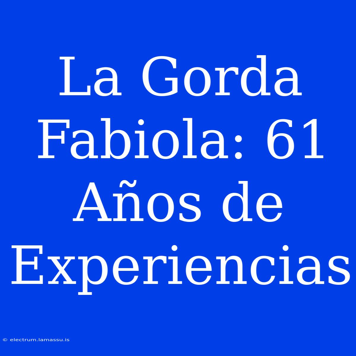 La Gorda Fabiola: 61 Años De Experiencias 