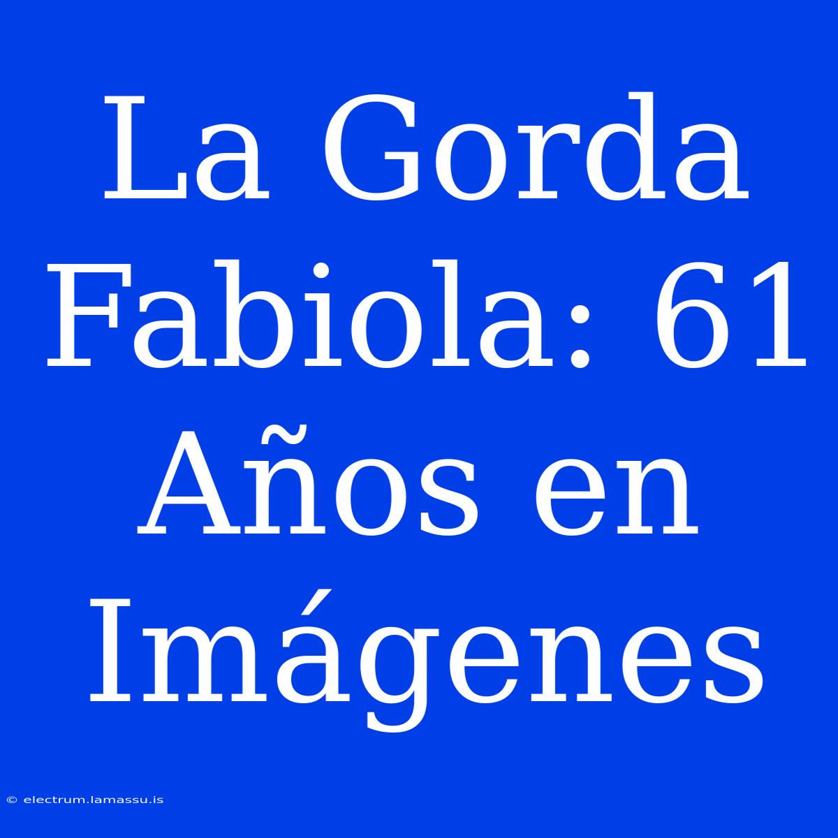 La Gorda Fabiola: 61 Años En Imágenes