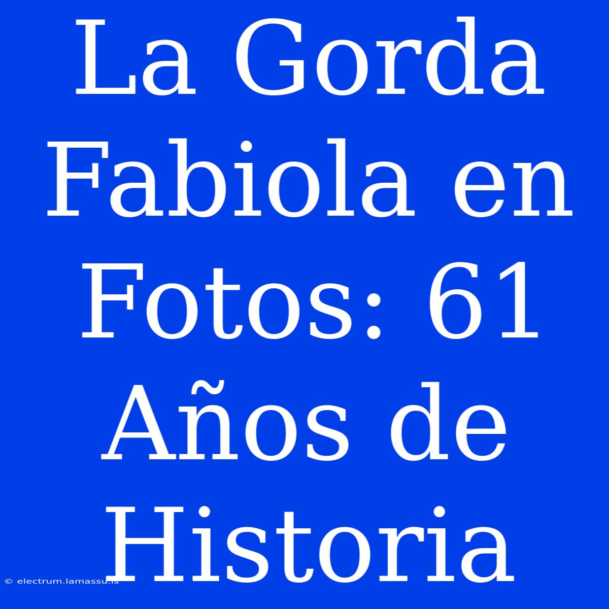 La Gorda Fabiola En Fotos: 61 Años De Historia