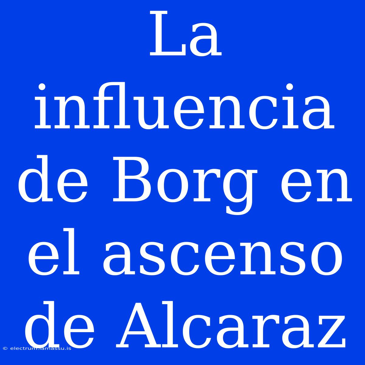 La Influencia De Borg En El Ascenso De Alcaraz