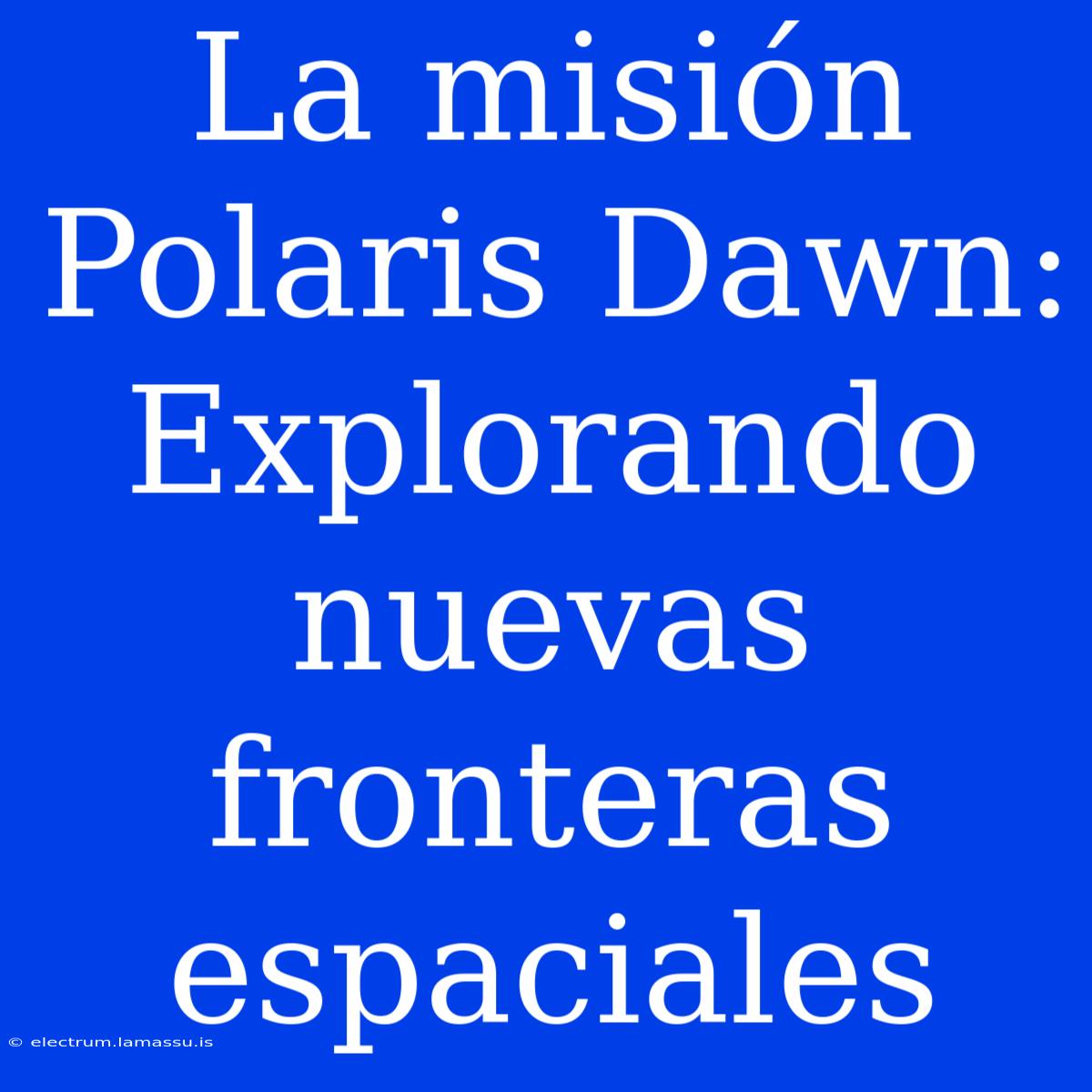 La Misión Polaris Dawn: Explorando Nuevas Fronteras Espaciales 