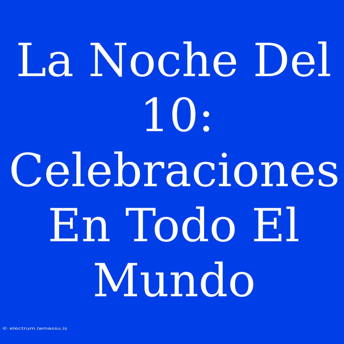 La Noche Del 10: Celebraciones En Todo El Mundo