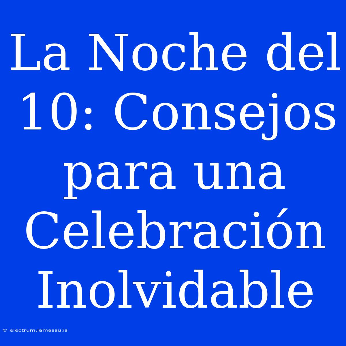 La Noche Del 10: Consejos Para Una Celebración Inolvidable