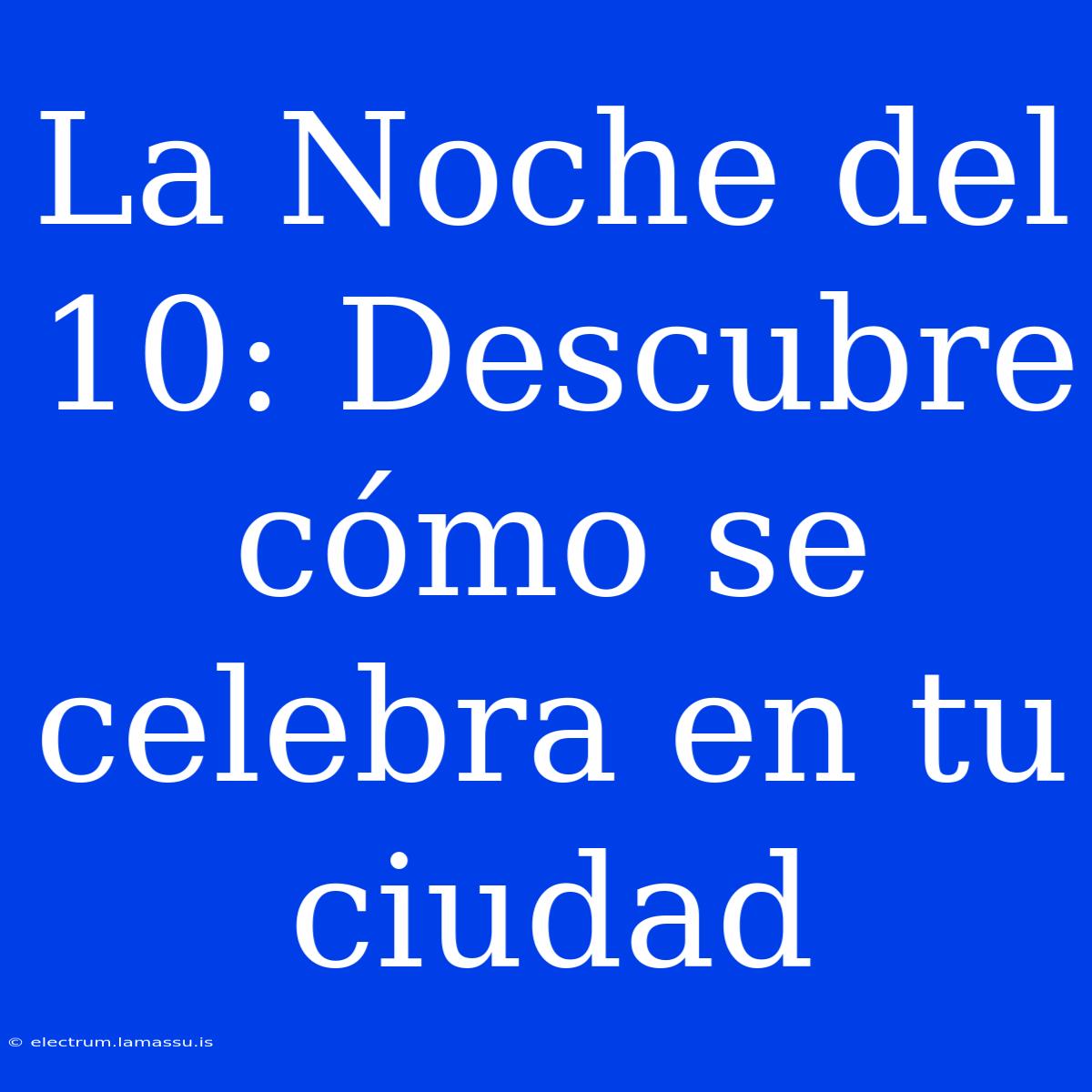 La Noche Del 10: Descubre Cómo Se Celebra En Tu Ciudad