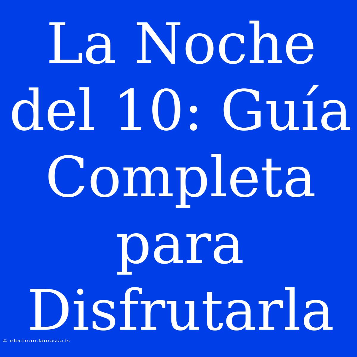 La Noche Del 10: Guía Completa Para Disfrutarla