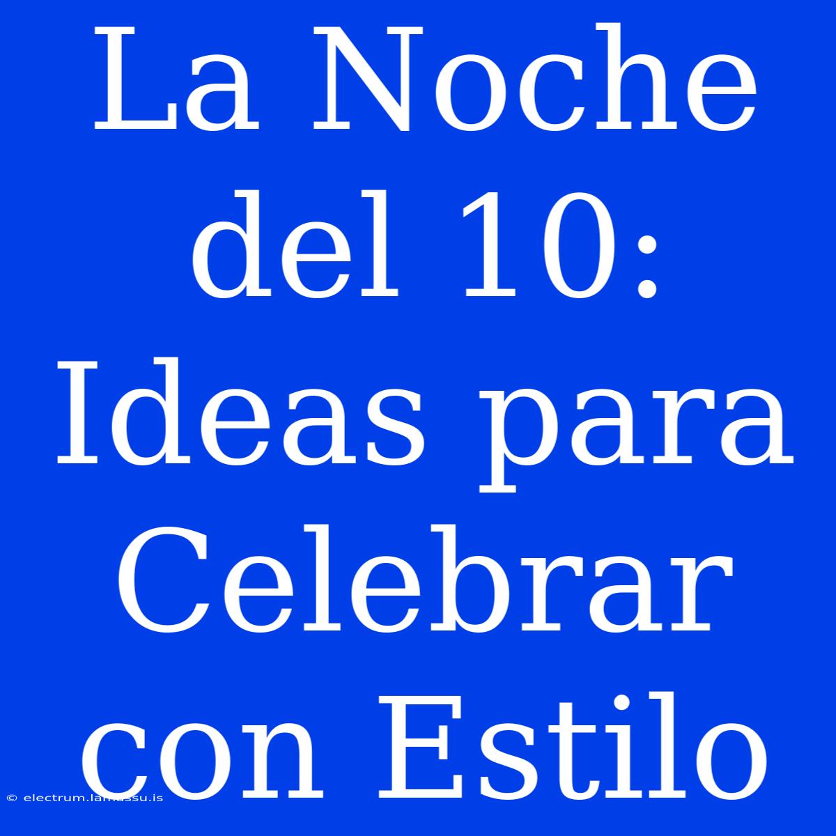 La Noche Del 10: Ideas Para Celebrar Con Estilo